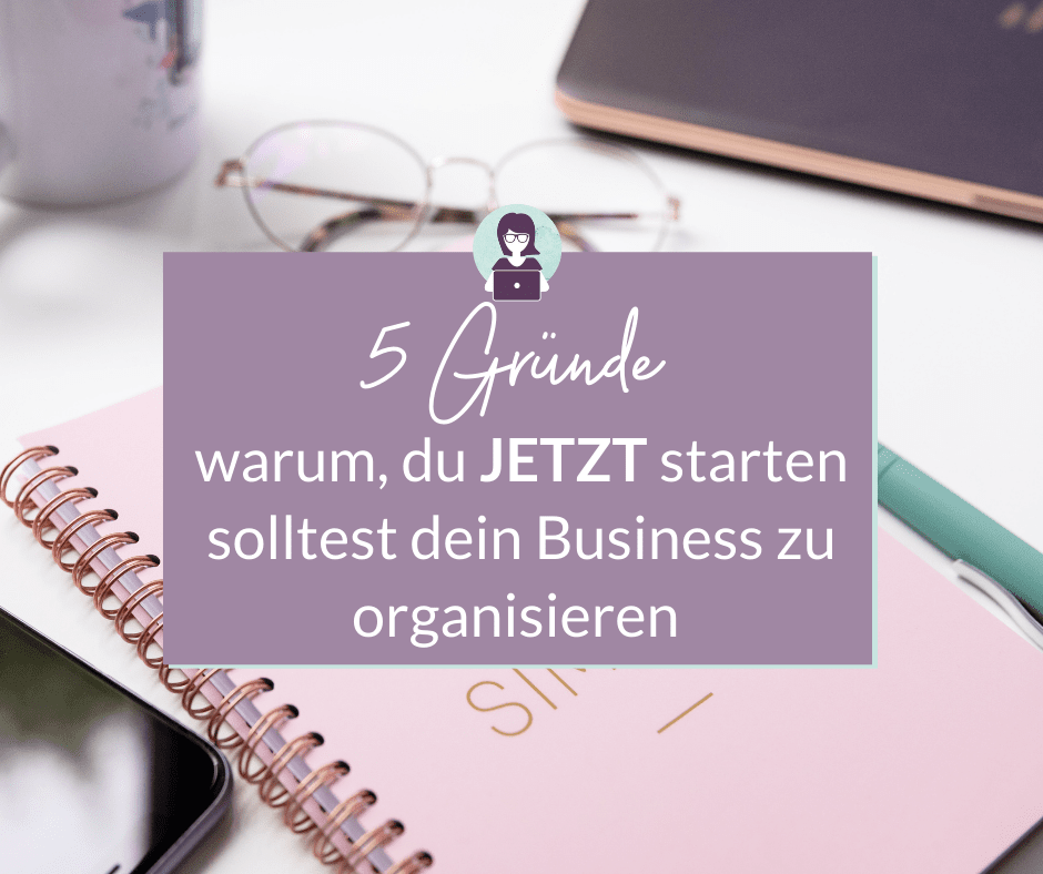 5 Gruende, warum du jetzt starten solltest, dein Business zu organisieren - Olga Weiss (1)
